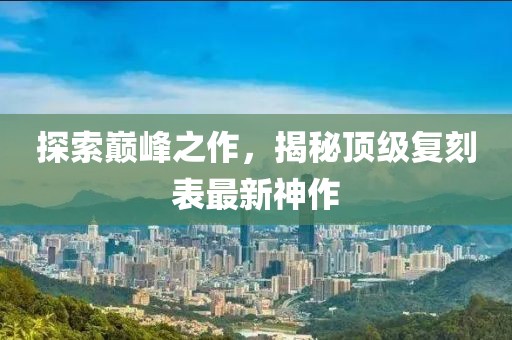 探索巔峰之作，揭秘頂級復(fù)刻表最新神作