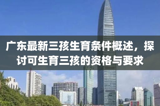 廣東最新三孩生育條件概述，探討可生育三孩的資格與要求