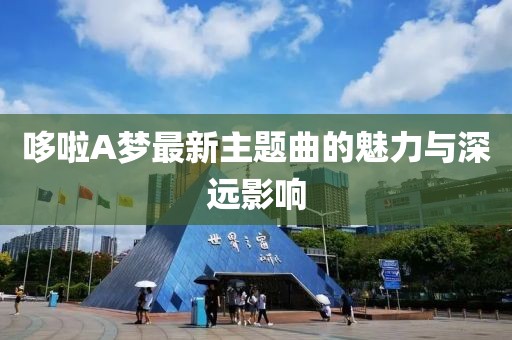 哆啦A夢最新主題曲的魅力與深遠影響