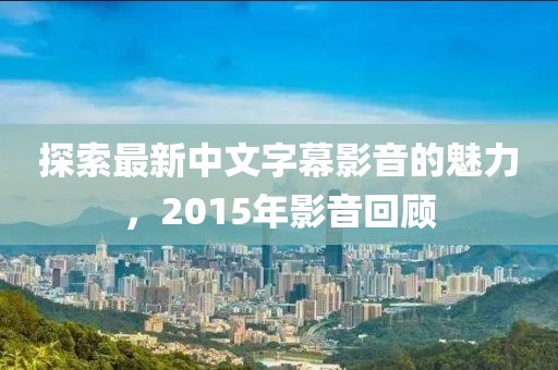 探索最新中文字幕影音的魅力，2015年影音回顧