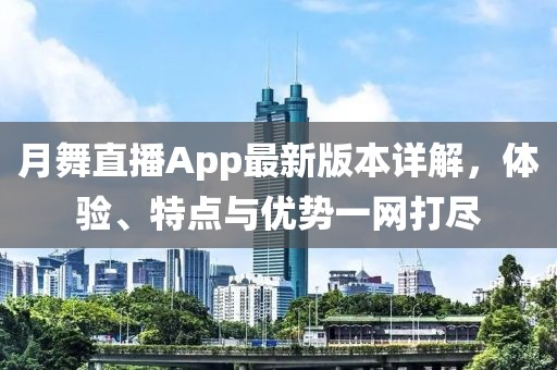 月舞直播App最新版本詳解，體驗(yàn)、特點(diǎn)與優(yōu)勢一網(wǎng)打盡