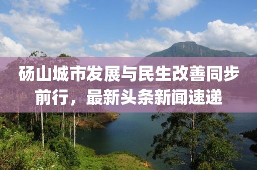 碭山城市發(fā)展與民生改善同步前行，最新頭條新聞速遞