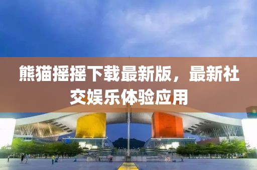 熊貓搖搖下載最新版，最新社交娛樂體驗應(yīng)用