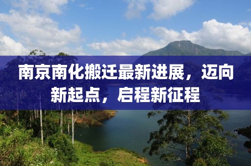 南京南化搬遷最新進(jìn)展，邁向新起點(diǎn)，啟程新征程