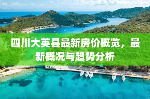 四川大英縣最新房?jī)r(jià)概覽，最新概況與趨勢(shì)分析