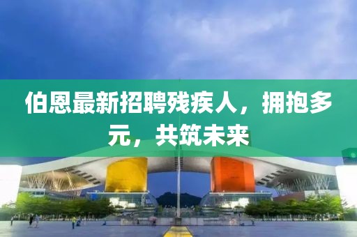 伯恩最新招聘殘疾人，擁抱多元，共筑未來