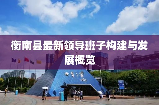 衡南縣最新領(lǐng)導(dǎo)班子構(gòu)建與發(fā)展概覽