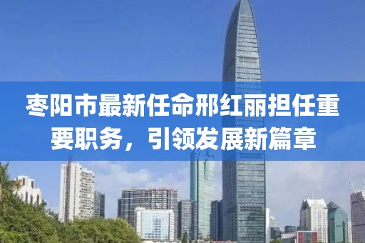 棗陽市最新任命邢紅麗擔(dān)任重要職務(wù)，引領(lǐng)發(fā)展新篇章