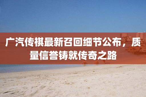 廣汽傳祺最新召回細節(jié)公布，質量信譽鑄就傳奇之路