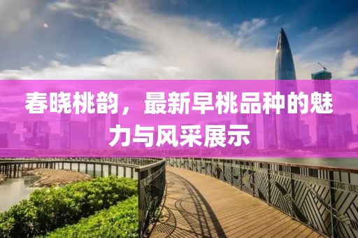 春曉桃韻，最新早桃品種的魅力與風(fēng)采展示