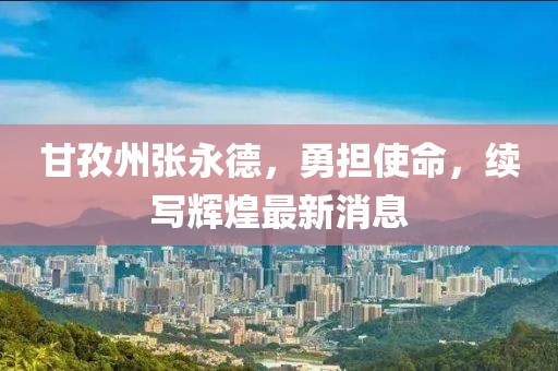甘孜州張永德，勇?lián)姑?，續(xù)寫(xiě)輝煌最新消息