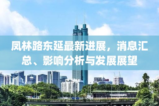 鳳林路東延最新進展，消息匯總、影響分析與發(fā)展展望