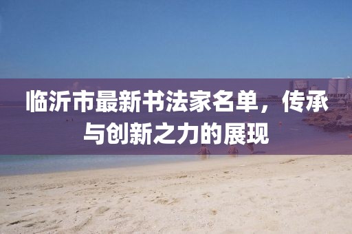臨沂市最新書法家名單，傳承與創(chuàng)新之力的展現(xiàn)