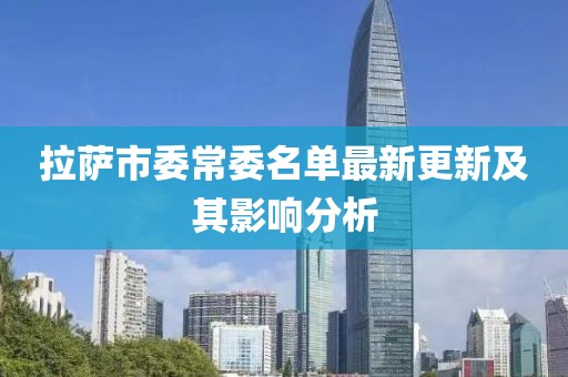 拉薩市委常委名單最新更新及其影響分析