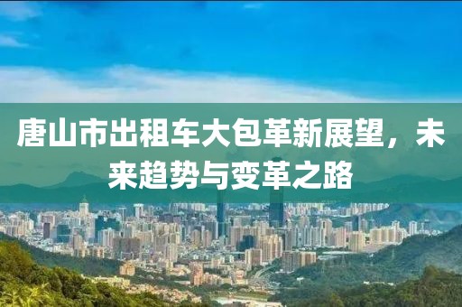 唐山市出租車大包革新展望，未來趨勢與變革之路