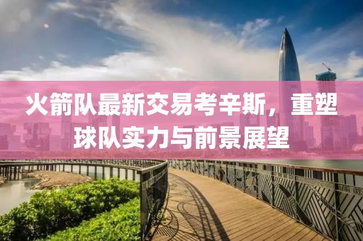 火箭隊(duì)最新交易考辛斯，重塑球隊(duì)實(shí)力與前景展望