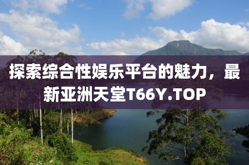 探索綜合性娛樂平臺的魅力，最新亞洲天堂T66Y.TOP