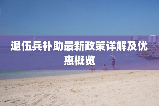 退伍兵補(bǔ)助最新政策詳解及優(yōu)惠概覽