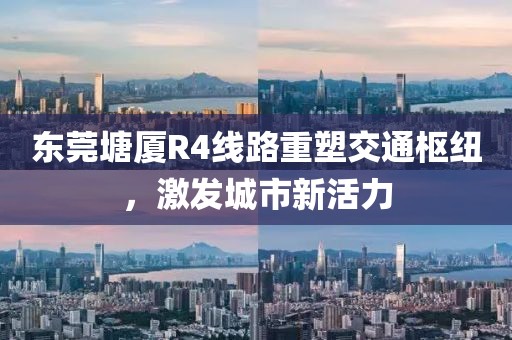 東莞塘廈R4線路重塑交通樞紐，激發(fā)城市新活力