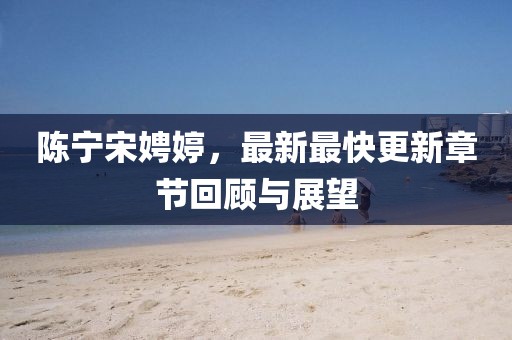陳寧宋娉婷，最新最快更新章節(jié)回顧與展望