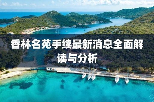 香林名苑手續(xù)最新消息全面解讀與分析