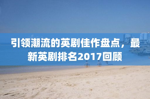 引領(lǐng)潮流的英劇佳作盤(pán)點(diǎn)，最新英劇排名2017回顧