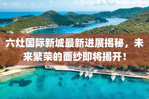 六灶國際新城最新進(jìn)展揭秘，未來繁榮的面紗即將揭開！