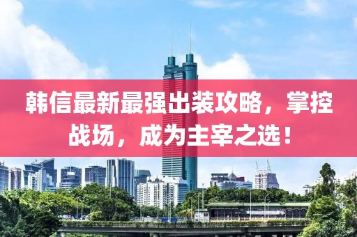 韓信最新最強(qiáng)出裝攻略，掌控戰(zhàn)場，成為主宰之選！