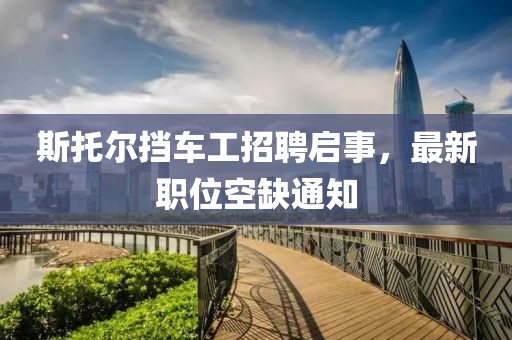 斯托爾擋車工招聘啟事，最新職位空缺通知