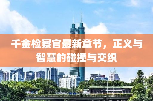 千金檢察官最新章節(jié)，正義與智慧的碰撞與交織