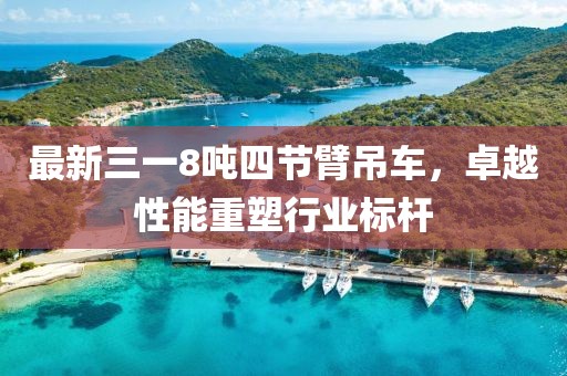 最新三一8噸四節(jié)臂吊車，卓越性能重塑行業(yè)標(biāo)桿