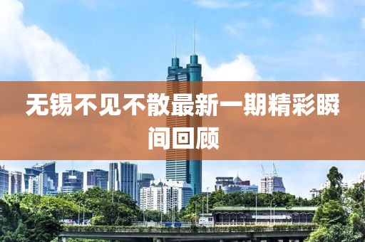 無(wú)錫不見(jiàn)不散最新一期精彩瞬間回顧