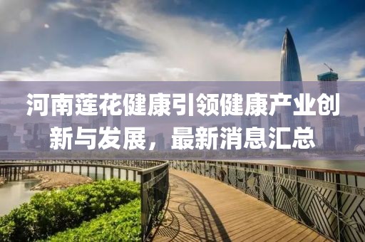 河南蓮花健康引領健康產(chǎn)業(yè)創(chuàng)新與發(fā)展，最新消息匯總