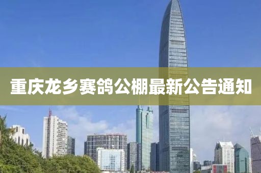 重慶龍鄉(xiāng)賽鴿公棚最新公告通知