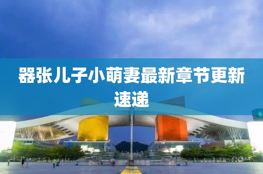 器張兒子小萌妻最新章節(jié)更新速遞