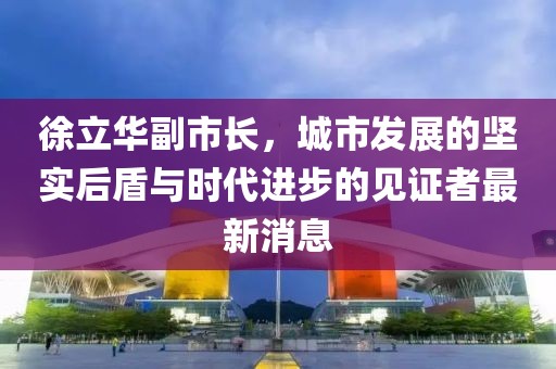 徐立華副市長，城市發(fā)展的堅實后盾與時代進步的見證者最新消息