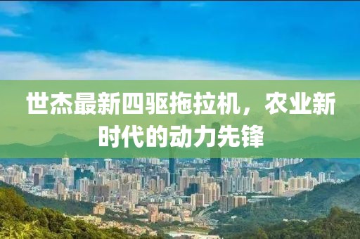 世杰最新四驅(qū)拖拉機(jī)，農(nóng)業(yè)新時(shí)代的動(dòng)力先鋒