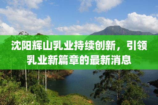 沈陽(yáng)輝山乳業(yè)持續(xù)創(chuàng)新，引領(lǐng)乳業(yè)新篇章的最新消息