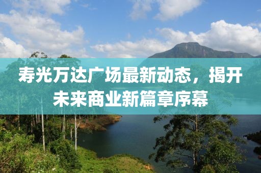 壽光萬達廣場最新動態(tài)，揭開未來商業(yè)新篇章序幕