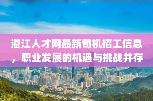 湛江人才網最新司機招工信息，職業(yè)發(fā)展的機遇與挑戰(zhàn)并存