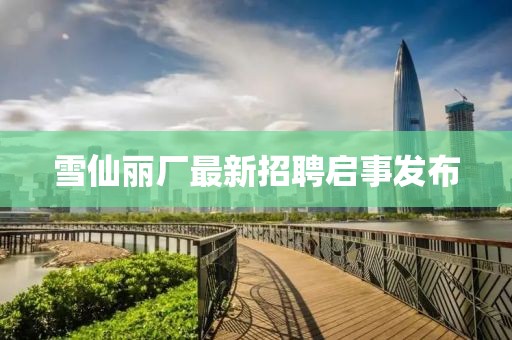 雪仙麗廠最新招聘啟事發(fā)布