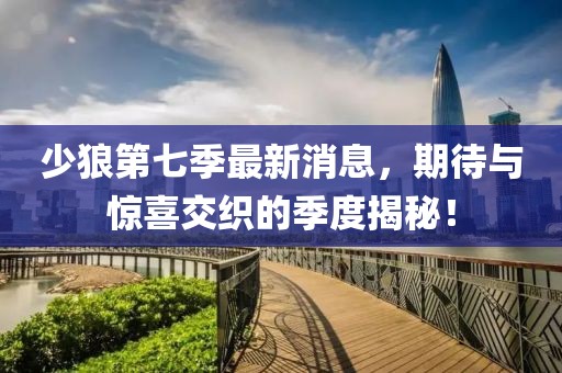 少狼第七季最新消息，期待與驚喜交織的季度揭秘！