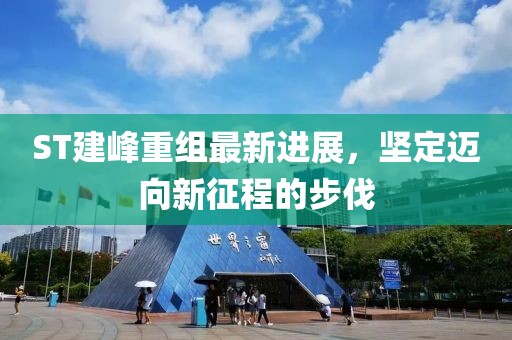 ST建峰重組最新進(jìn)展，堅(jiān)定邁向新征程的步伐