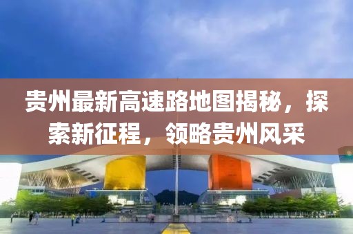 貴州最新高速路地圖揭秘，探索新征程，領(lǐng)略貴州風(fēng)采