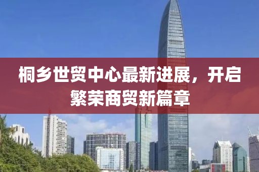 桐鄉(xiāng)世貿(mào)中心最新進展，開啟繁榮商貿(mào)新篇章
