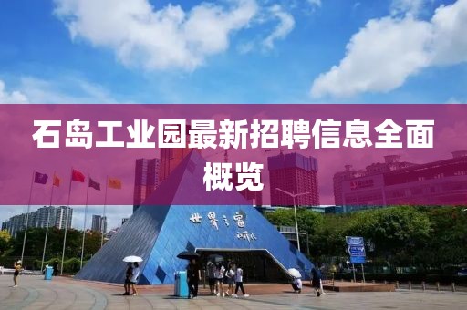 石島工業(yè)園最新招聘信息全面概覽