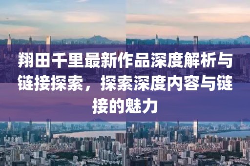 翔田千里最新作品深度解析與鏈接探索，探索深度內(nèi)容與鏈接的魅力