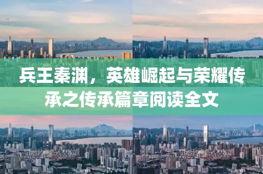 兵王秦淵，英雄崛起與榮耀傳承之傳承篇章閱讀全文