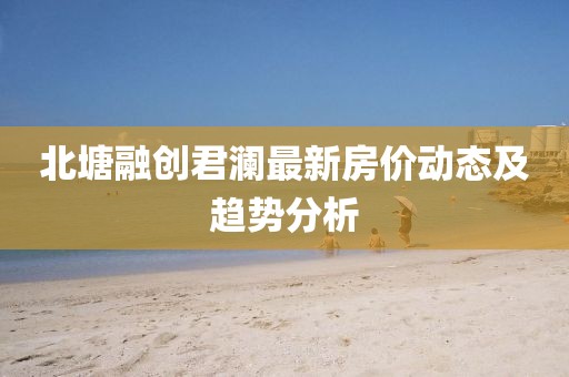 北塘融創(chuàng)君瀾最新房價動態(tài)及趨勢分析