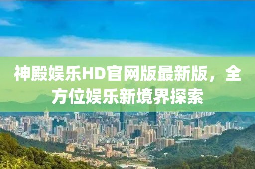 神殿娛樂HD官網(wǎng)版最新版，全方位娛樂新境界探索